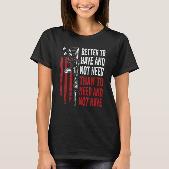 Better To Have And Not Need - Guns AR15 USA Funny  T-Shirt (Front)