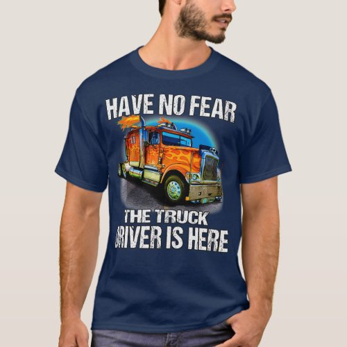 Big Rig Trucker Have No Fear The Truck Driver Is H T_Shirt