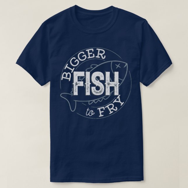Bigger Fish To Fry  T-Shirt (Design Front)
