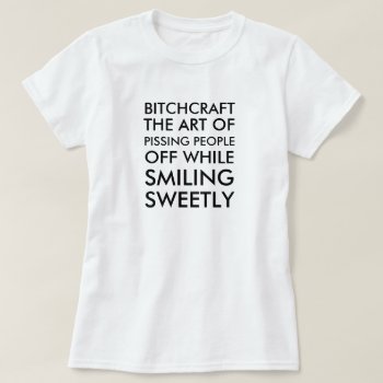 Bitchcraft The Art Of Pissing People Off While Smi T-shirt by haveagreatlife1 at Zazzle