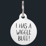 Black and White Funny "I Has a Wiggle Butt" Pet ID Tag<br><div class="desc">This fun dog ID tag celebrates those wigglin' furry butts!  It reads,  "I HAS A WIGGLE BUTT!" in black over a white background (you can easily customize it to any color you'd like)! Text templates on the back for personalization.</div>