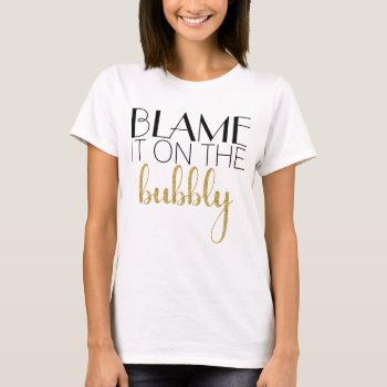 Blame It On The Bubbly - Gold T-shirt by K_Morrison_Designs at Zazzle