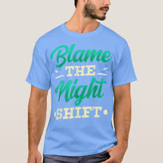 Blame The Night Shift Work Job Working Day Shift W T-Shirt