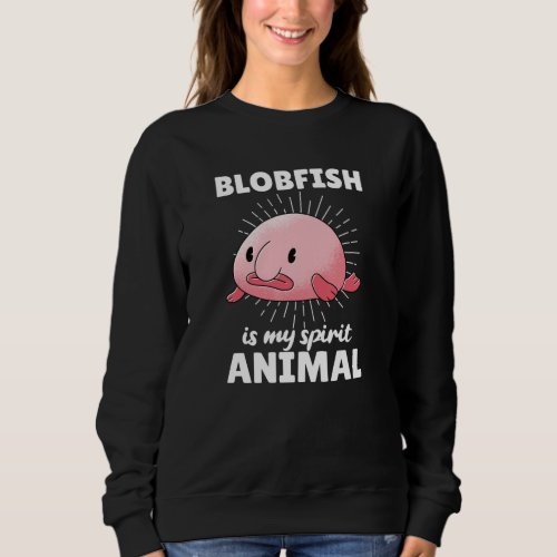 Blobfish Is My Spirit Animal _ Funny Blobfish Sweatshirt