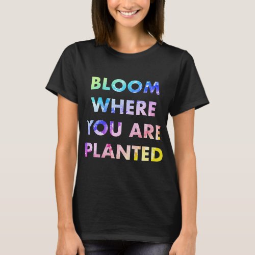 Bloom Where You Are Planted T Shirt