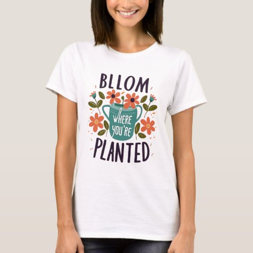 Bloom Wherever Youre Planted T_Shirt