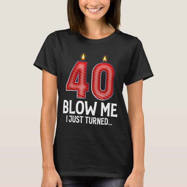 Blow Me I Turned 40 Years Old Funny 40th Birthday  T-Shirt (Front)
