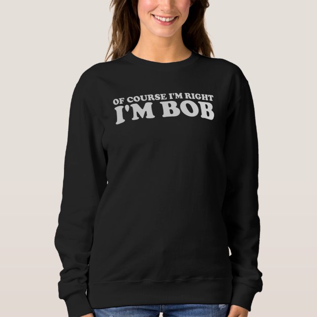 Bob  Of Course I'm Right I'm Bob Sweatshirt (Front)
