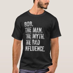Bob The Man The Myth The Bad Influence Birthday Fa T-Shirt