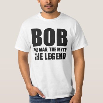 Bob The Man The Myth The Legend T-shirt by The_Shirt_Yurt at Zazzle