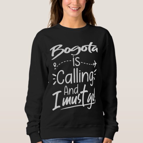 Bogota Is Calling and I Must Go  Colombia Travel Sweatshirt