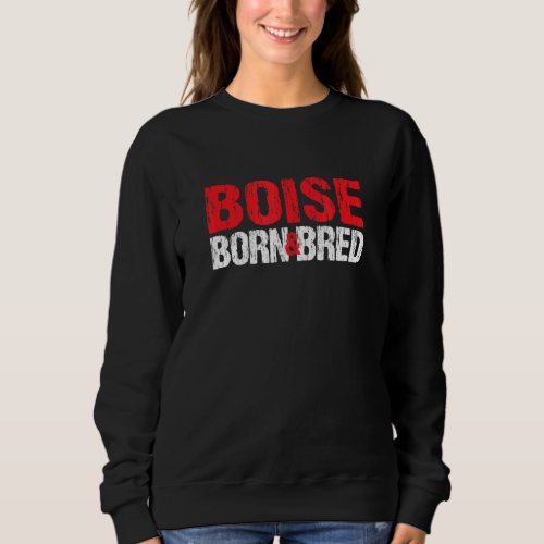 Boise Born And Bred Idaho Hometown Id Home State B Sweatshirt