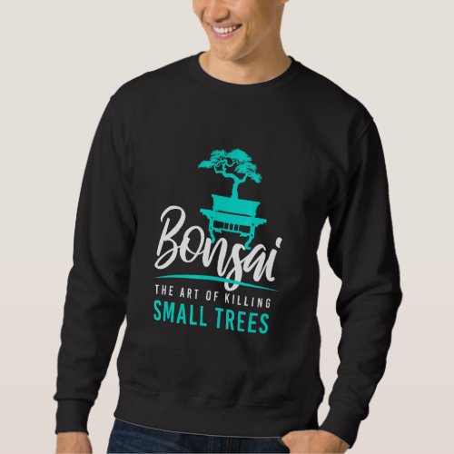 Bonsai Killing Small Trees I Garden Zen Gardener J Sweatshirt