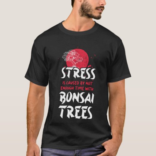 Bonsai Tree Stress Is Caused By Not Enough Time T_Shirt