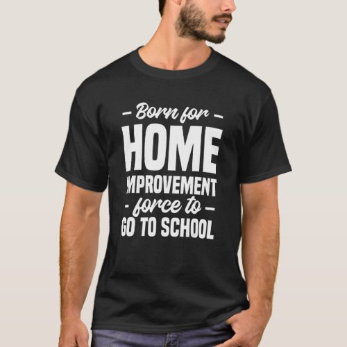 Born For Home Improvement Forced To Go To School H T_Shirt