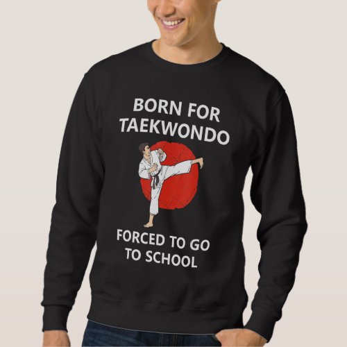 Born For Taekwondo Forced To Go To School 6 Sweatshirt