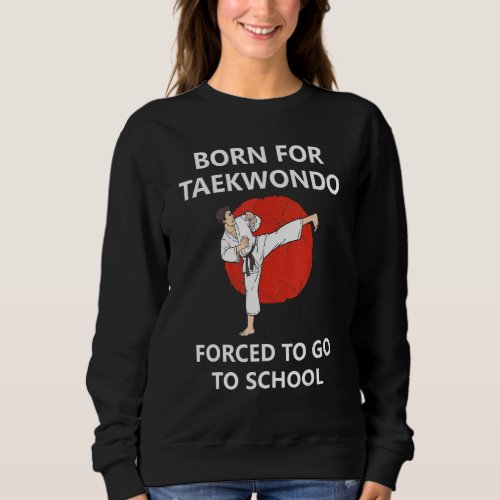 Born For Taekwondo Forced To Go To School 6 Sweatshirt