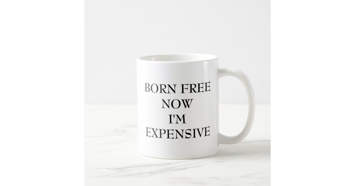 Download BORN FREE NOW I'M EXPENSIVE COFFEE MUG | Zazzle.com