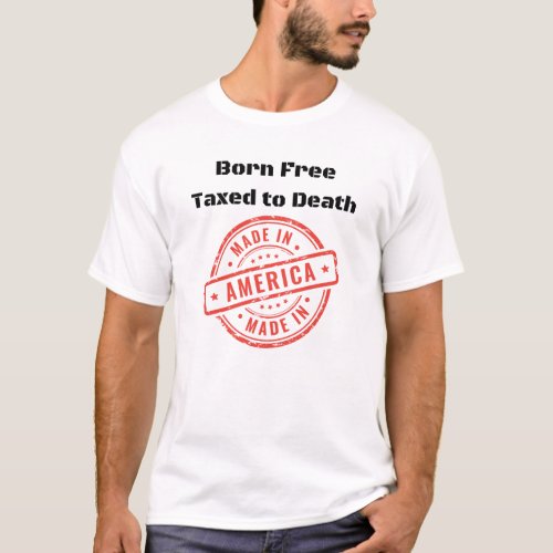 Born Free Taxed To Death Made In America T_Shirt