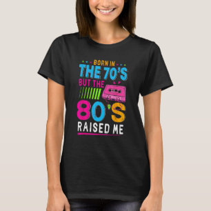 Born In The 70's But The 80's Raised Me Birthday F T-Shirt