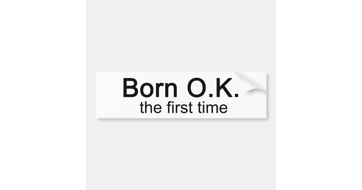 Born OK the First time Bumper Sticker | Zazzle.com