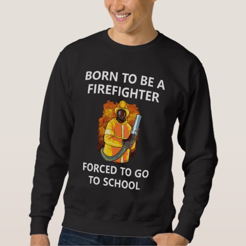 Born To Be A Firefighter Forced To Go To School 3 Sweatshirt