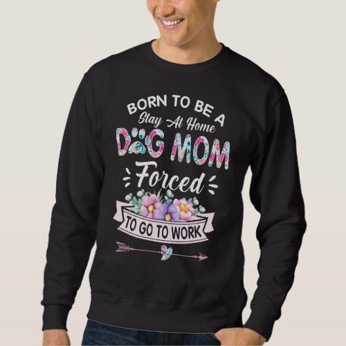 Born To Be A Stay At Home Dog Mom Forced For Sweatshirt