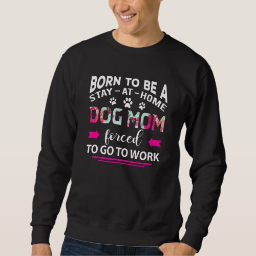 Born To Be A Stay At Home Dog Mom Forced To Go To  Sweatshirt