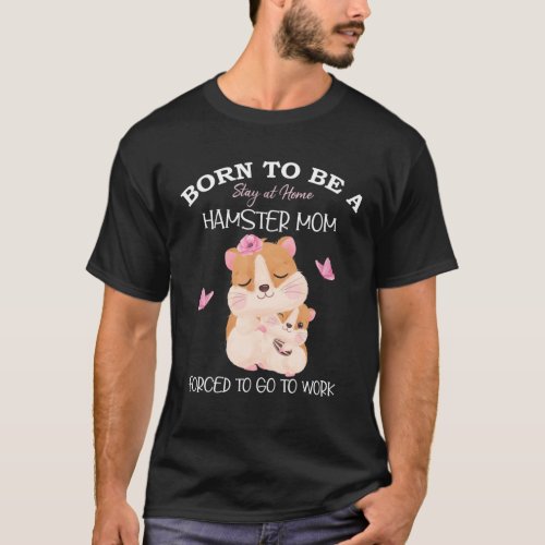 Born To Be A Stay At Home Hamster Mom Forced To Go T_Shirt