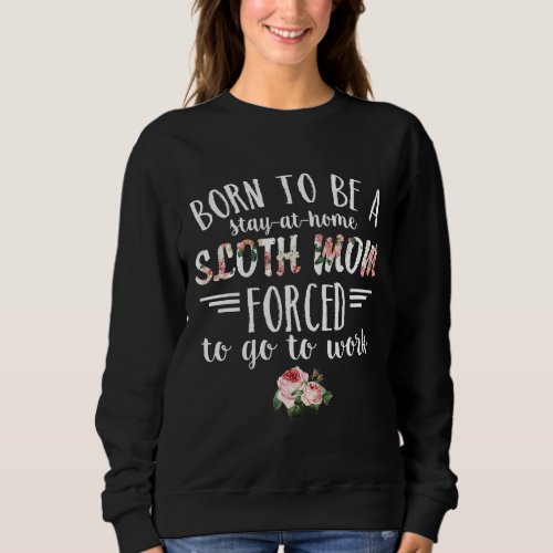 Born To Be A Stay At Home Sloth Mom Forced To Go T Sweatshirt