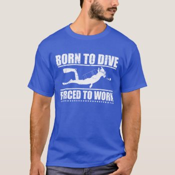 Born To Dive Forced To Work T-shirt by nasakom at Zazzle