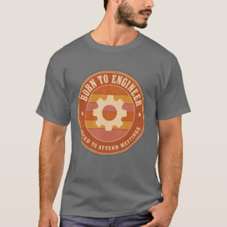 Born to Engineer Forced to Attend Meetings T-Shirt
