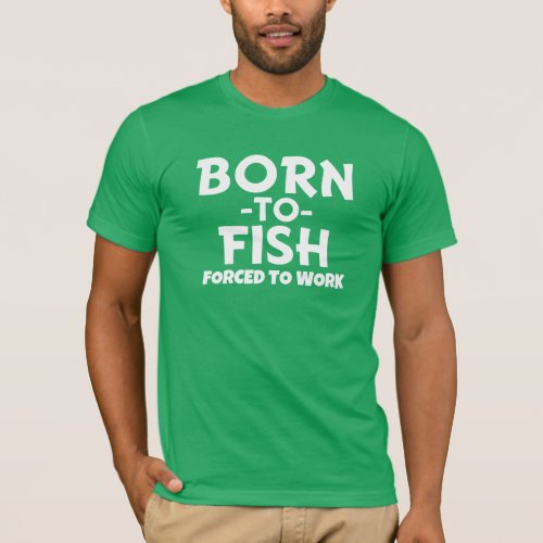 Born to Fish forced to work _ Funny mens shirt