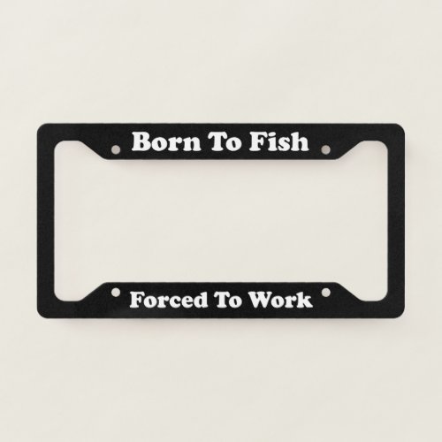 Born To Fish Forced To Work License Plate Frame