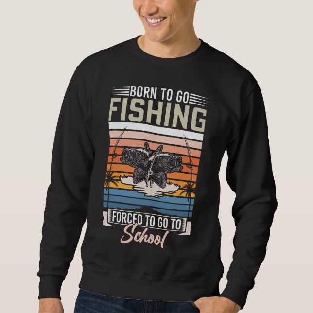 BORN TO GO FISHING FORCED TO GO TO SCHOOL  SWEATSHIRT (Front)