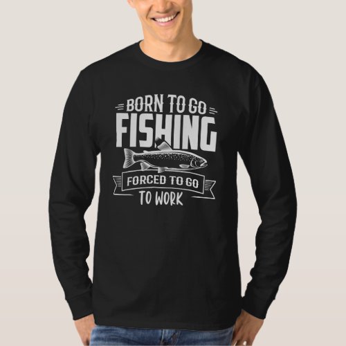Born To Go Fishing Forced To Go To Work  Fishermen T_Shirt