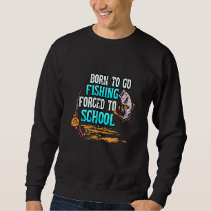 Born To Go Fishing Forced To School Fisher Fisherm Sweatshirt
