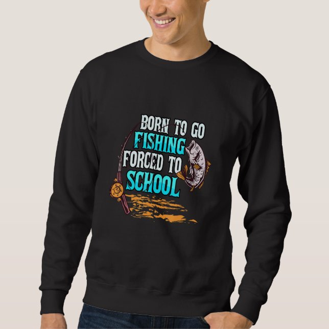 Born To Go Fishing Forced To School Fisher Fisherm Sweatshirt (Front)