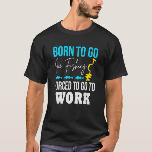Born To Go Ice Fishing Forced To Work Funny Ice Fi T-Shirt