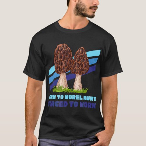 Born To Morel Hunt Forced To Work  Fun Morel Mushr T_Shirt