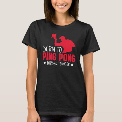 Born To Play Ping Pong Forced To Work Table Tennis T_Shirt