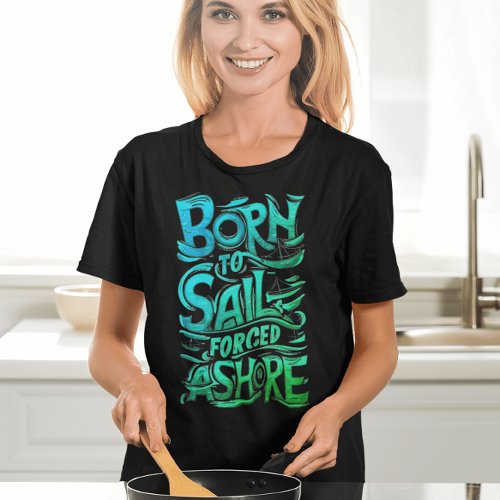 Born To Sail Forced Ashore A Nautical Typography T_Shirt