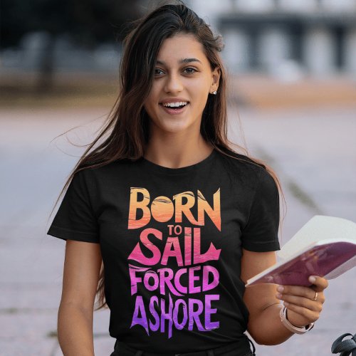 Born To Sail Forced Ashore A Nautical Typography T_Shirt