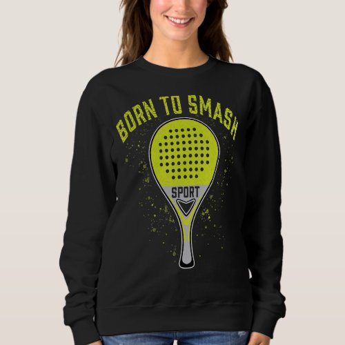 Born To Smash Playing Padel Ball Fun Paddle Tennis Sweatshirt