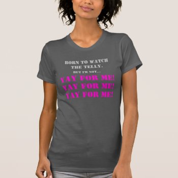 Born To Watch The Telly  Yay For Me! T-shirt by Piedaydesigns at Zazzle