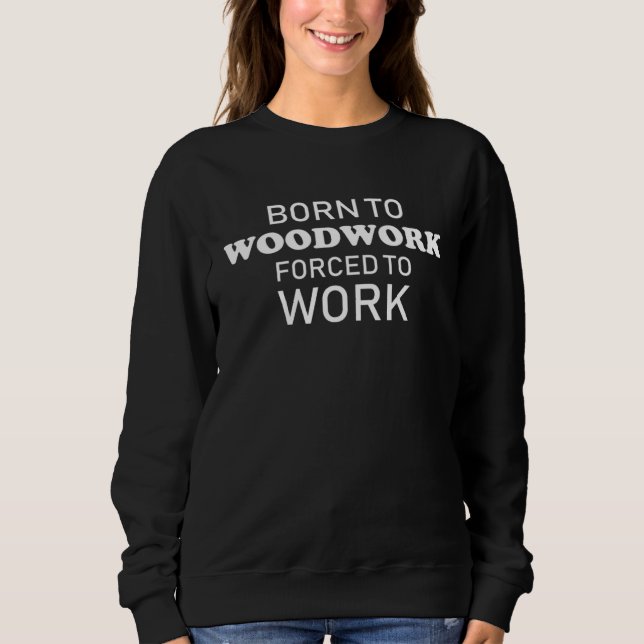 Born To Woodwork Forced To Work  Woodworking Sweatshirt (Front)