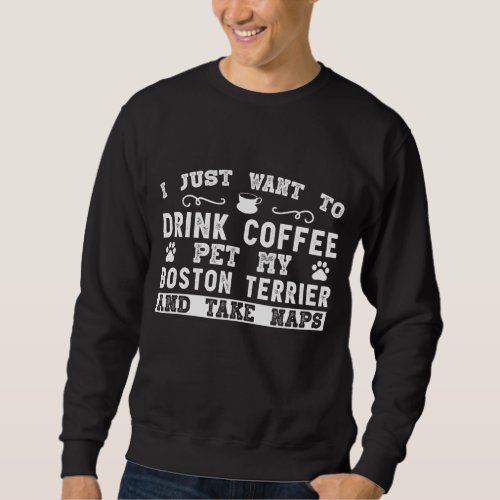 Boston Terrier Dog _ I Just Want To Drink Coffee Sweatshirt
