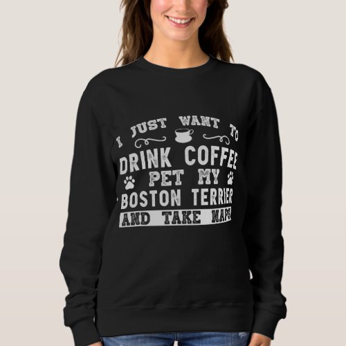 Boston Terrier Dog _ I Just Want To Drink Coffee Sweatshirt