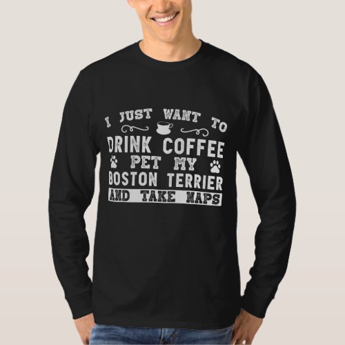Boston Terrier Dog _ I Just Want To Drink Coffee T_Shirt