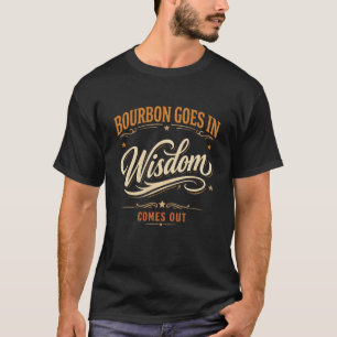 Bourbon Goes in Wisdom Comes Out  T-Shirt